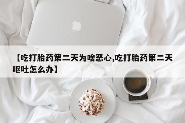 卖打胎药的医生微信号【吃打胎药第二天为啥恶心,吃打胎药第二天呕吐怎么办】