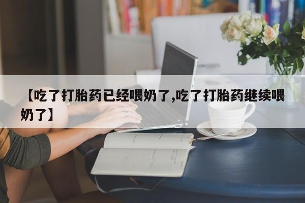 卖打胎药的医生微信号【吃了打胎药已经喂奶了,吃了打胎药继续喂奶了】