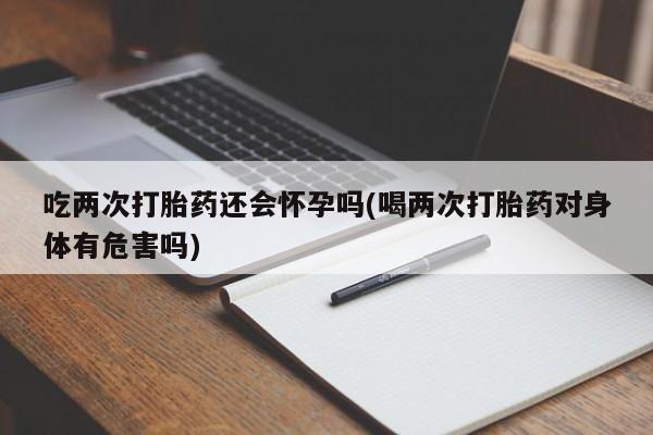 卖打胎药的医生微信号吃两次打胎药还会怀孕吗(喝两次打胎药对身体有危害吗)