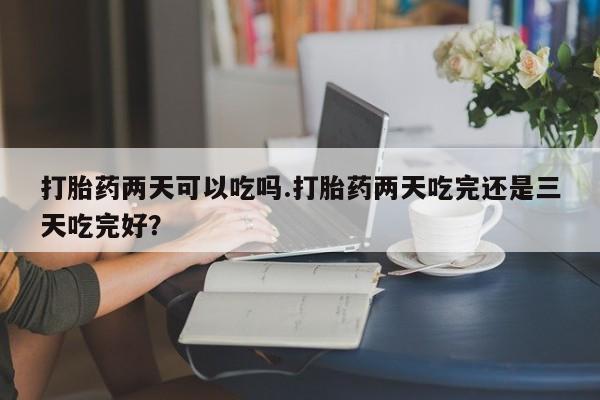 卖打胎药的医生微信号打胎药两天可以吃吗.打胎药两天吃完还是三天吃完好？