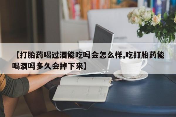 卖打胎药的医生微信号【打胎药喝过酒能吃吗会怎么样,吃打胎药能喝酒吗多久会掉下来】