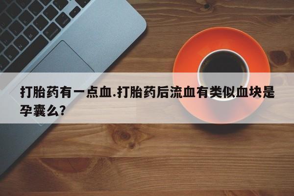 卖打胎药的医生微信号打胎药有一点血.打胎药后流血有类似血块是孕囊么？
