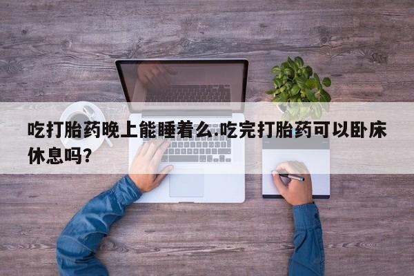 卖打胎药的医生微信号吃打胎药晚上能睡着么.吃完打胎药可以卧床休息吗？