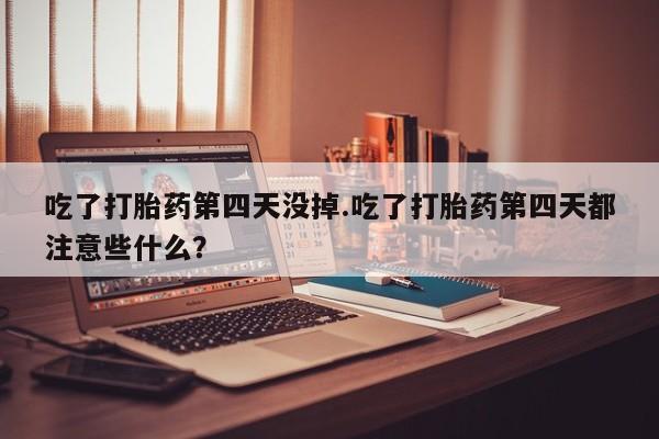卖打胎药的医生微信号吃了打胎药第四天没掉.吃了打胎药第四天都注意些什么？