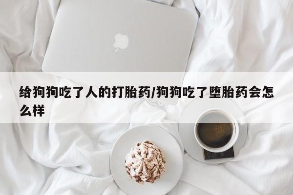 卖打胎药的医生微信号给狗狗吃了人的打胎药/狗狗吃了堕胎药会怎么样