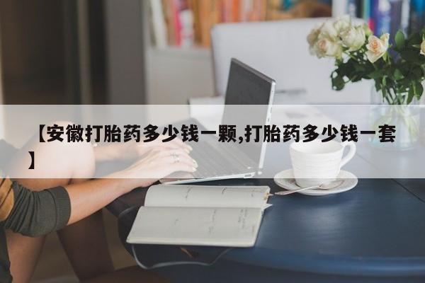 卖打胎药的医生微信号【安徽打胎药多少钱一颗,打胎药多少钱一套】