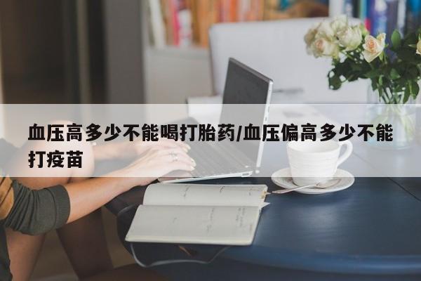 卖打胎药的医生微信号血压高多少不能喝打胎药/血压偏高多少不能打疫苗