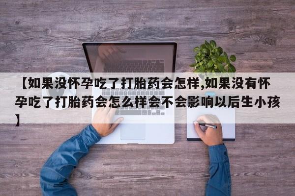 卖打胎药的医生微信号【如果没怀孕吃了打胎药会怎样,如果没有怀孕吃了打胎药会怎么样会不会影响以后生小孩】