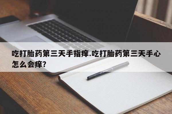 卖打胎药的医生微信号吃打胎药第三天手指痒.吃打胎药第三天手心怎么会痒？