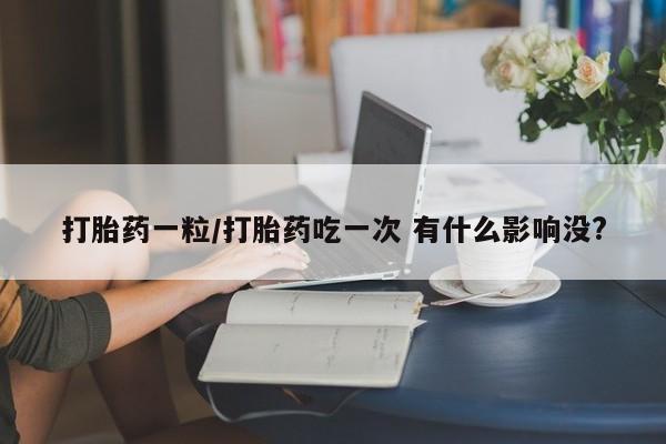 卖打胎药的医生微信号打胎药一粒/打胎药吃一次 有什么影响没?