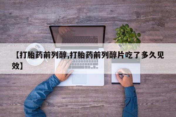 卖打胎药的医生微信号【打胎药前列醇,打胎药前列醇片吃了多久见效】