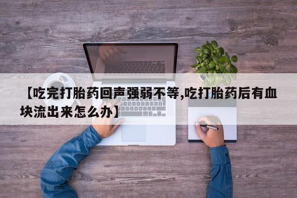 卖打胎药的医生微信号【吃完打胎药回声强弱不等,吃打胎药后有血块流出来怎么办】