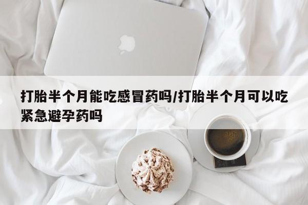 卖打胎药的医生微信号打胎半个月能吃感冒药吗/打胎半个月可以吃紧急避孕药吗