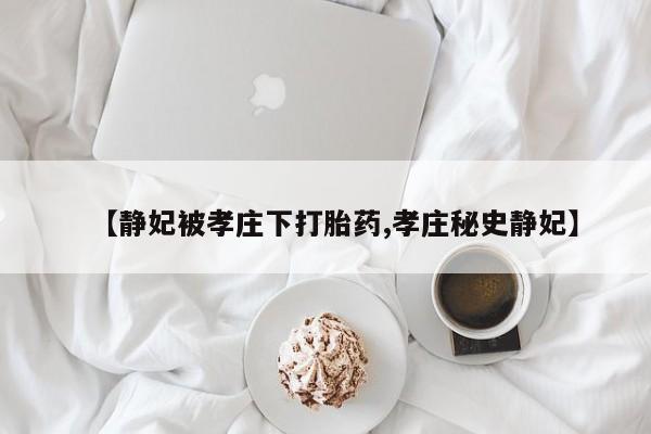 卖打胎药的医生微信号【静妃被孝庄下打胎药,孝庄秘史静妃】