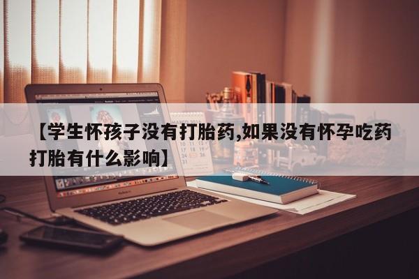 卖打胎药的医生微信号【学生怀孩子没有打胎药,如果没有怀孕吃药打胎有什么影响】