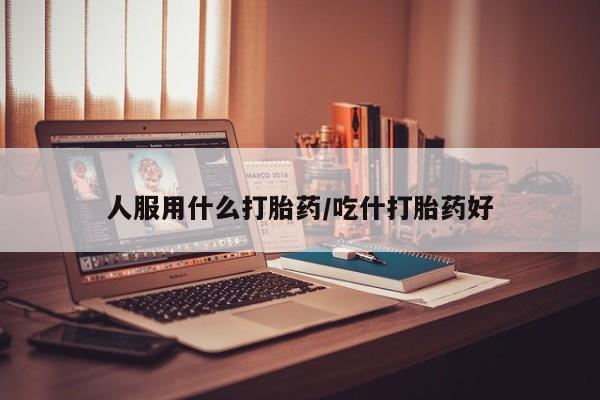 卖打胎药的医生微信号人服用什么打胎药/吃什打胎药好