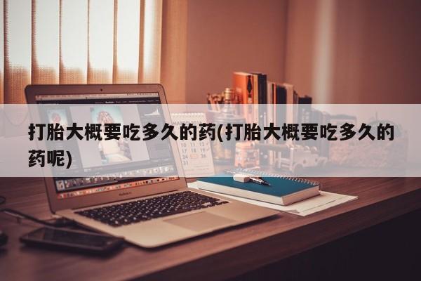 卖打胎药的医生微信号打胎大概要吃多久的药(打胎大概要吃多久的药呢)