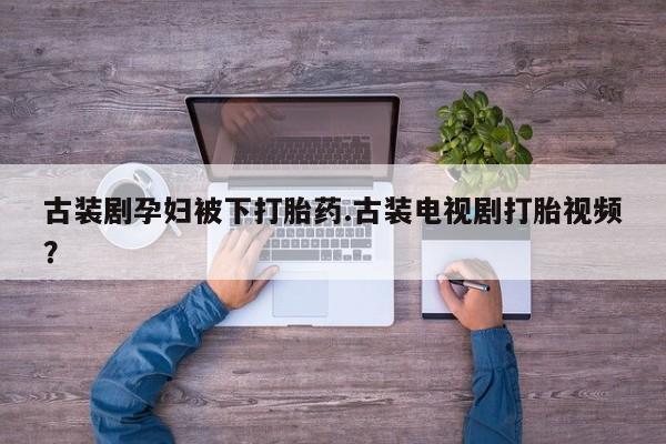 卖打胎药的医生微信号古装剧孕妇被下打胎药.古装电视剧打胎视频？