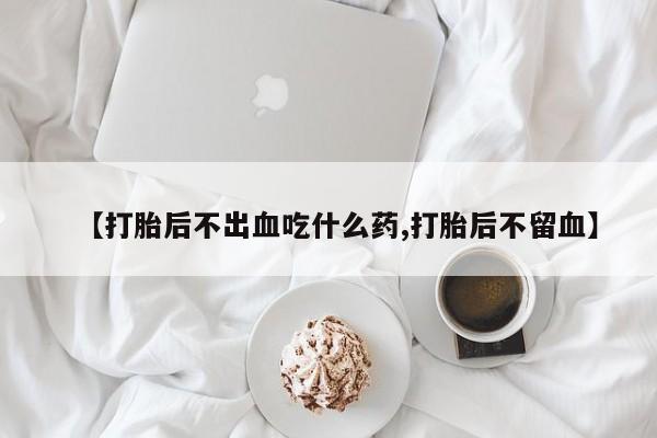 卖打胎药的医生微信号【打胎后不出血吃什么药,打胎后不留血】