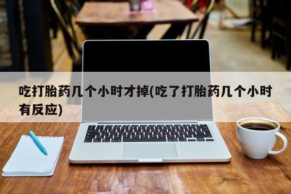 卖打胎药的医生微信号吃打胎药几个小时才掉(吃了打胎药几个小时有反应)