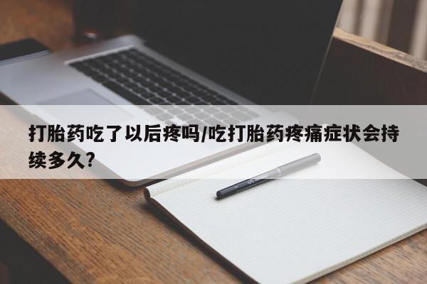 卖打胎药的医生微信号打胎药吃了以后疼吗/吃打胎药疼痛症状会持续多久?