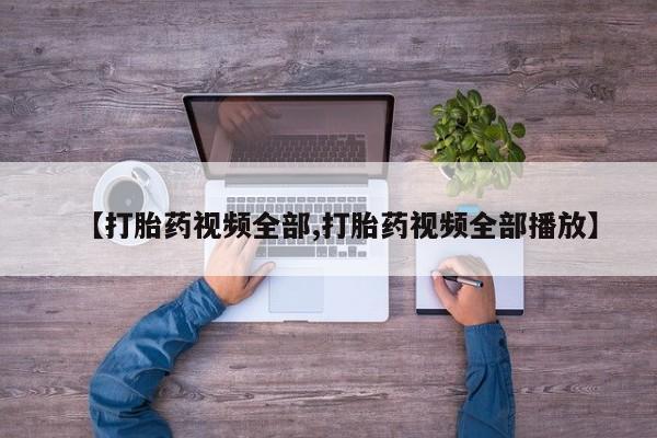 卖打胎药的医生微信号【打胎药视频全部,打胎药视频全部播放】