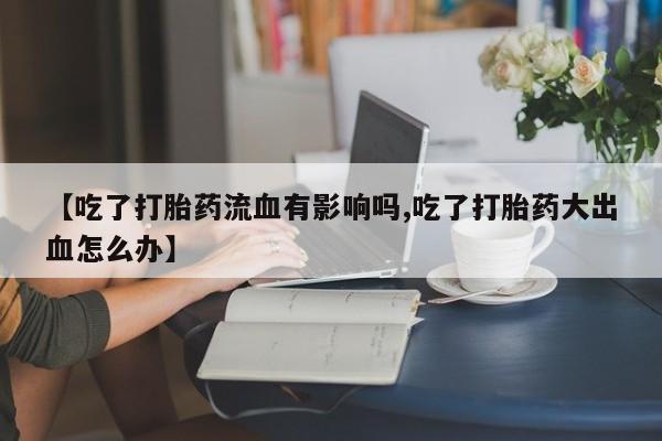 卖打胎药的医生微信号【吃了打胎药流血有影响吗,吃了打胎药大出血怎么办】