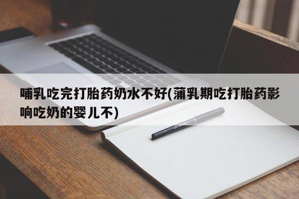 卖打胎药的医生微信号哺乳吃完打胎药奶水不好(蒲乳期吃打胎药影响吃奶的婴儿不)