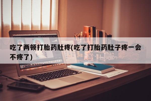 卖打胎药的医生微信号吃了两顿打胎药肚疼(吃了打胎药肚子疼一会不疼了)