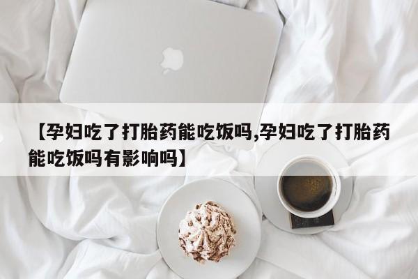 卖打胎药的医生微信号【孕妇吃了打胎药能吃饭吗,孕妇吃了打胎药能吃饭吗有影响吗】