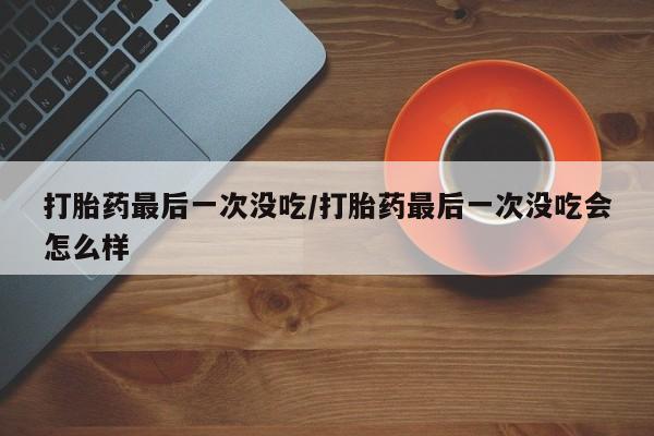 卖打胎药的医生微信号打胎药最后一次没吃/打胎药最后一次没吃会怎么样
