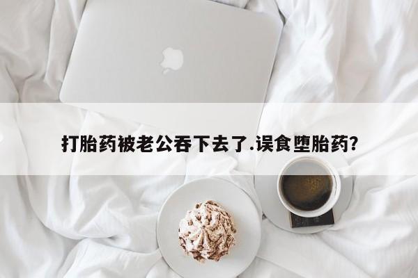 卖打胎药的医生微信号打胎药被老公吞下去了.误食堕胎药？