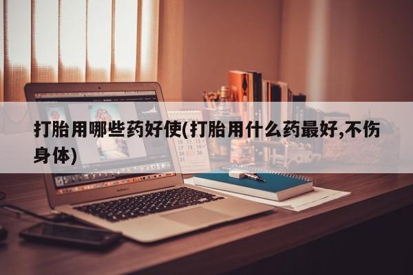 卖打胎药的医生微信号打胎用哪些药好使(打胎用什么药最好,不伤身体)
