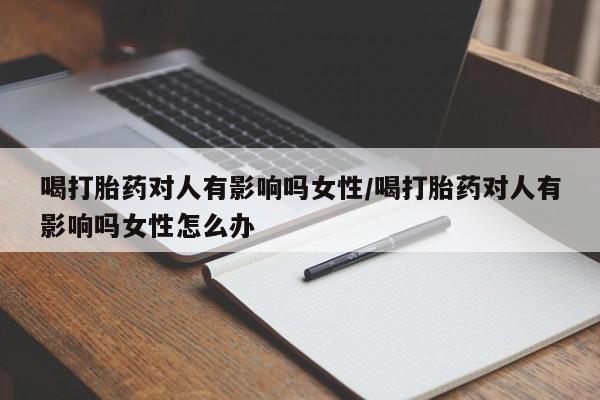 卖打胎药的医生微信号喝打胎药对人有影响吗女性/喝打胎药对人有影响吗女性怎么办