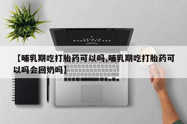 卖打胎药的医生微信号【哺乳期吃打胎药可以吗,哺乳期吃打胎药可以吗会回奶吗】