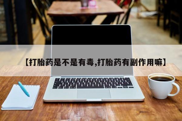 卖打胎药的医生微信号【打胎药是不是有毒,打胎药有副作用嘛】