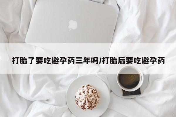 卖打胎药的医生微信号打胎了要吃避孕药三年吗/打胎后要吃避孕药