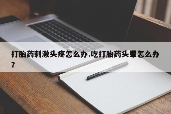 卖打胎药的医生微信号打胎药刺激头疼怎么办.吃打胎药头晕怎么办？