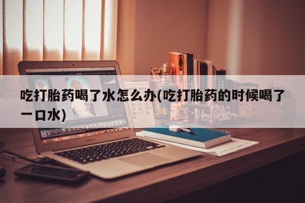 卖打胎药的医生微信号吃打胎药喝了水怎么办(吃打胎药的时候喝了一口水)