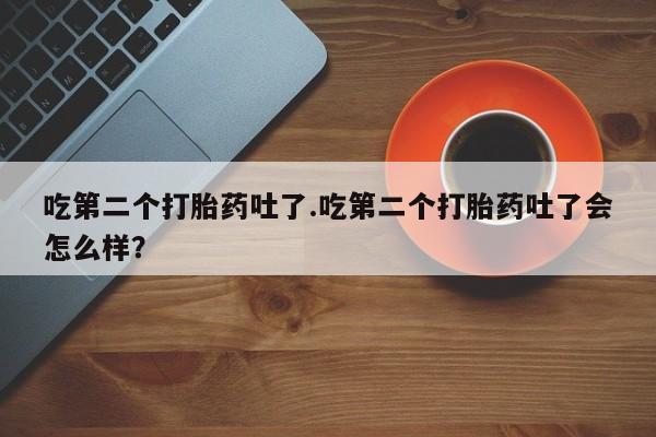 卖打胎药的医生微信号吃第二个打胎药吐了.吃第二个打胎药吐了会怎么样？