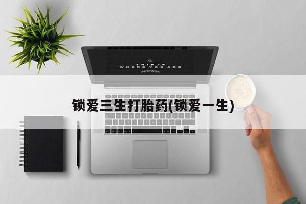 卖打胎药的医生微信号锁爱三生打胎药(锁爱一生)