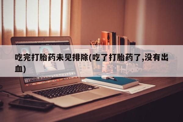 卖打胎药的医生微信号吃完打胎药未见排除(吃了打胎药了,没有出血)
