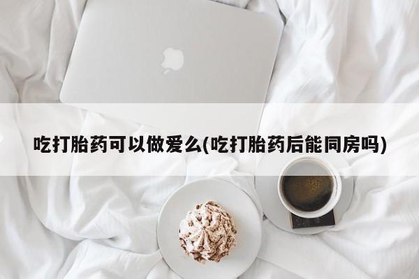卖打胎药的医生微信号吃打胎药可以做爱么(吃打胎药后能同房吗)