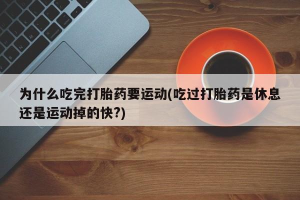 卖打胎药的医生微信号为什么吃完打胎药要运动(吃过打胎药是休息还是运动掉的快?)
