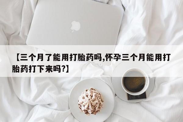 卖打胎药的医生微信号【三个月了能用打胎药吗,怀孕三个月能用打胎药打下来吗?】