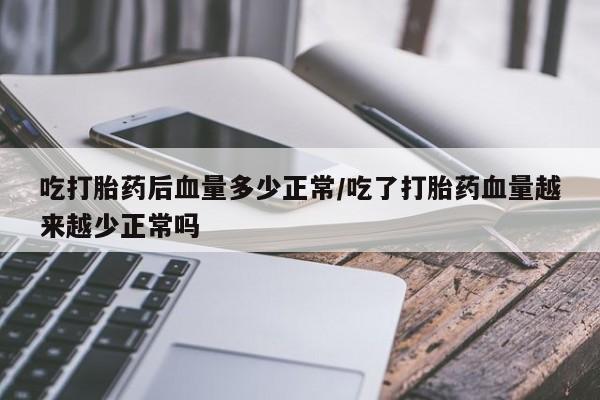 卖打胎药的医生微信号吃打胎药后血量多少正常/吃了打胎药血量越来越少正常吗
