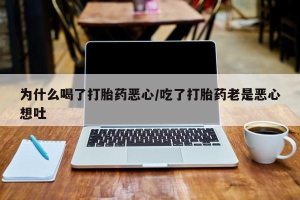 卖打胎药的医生微信号为什么喝了打胎药恶心/吃了打胎药老是恶心想吐
