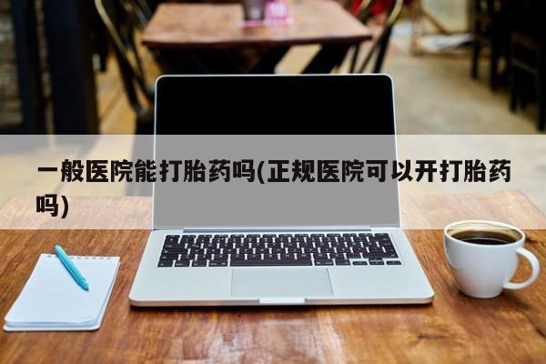 卖打胎药的医生微信号一般医院能打胎药吗(正规医院可以开打胎药吗)