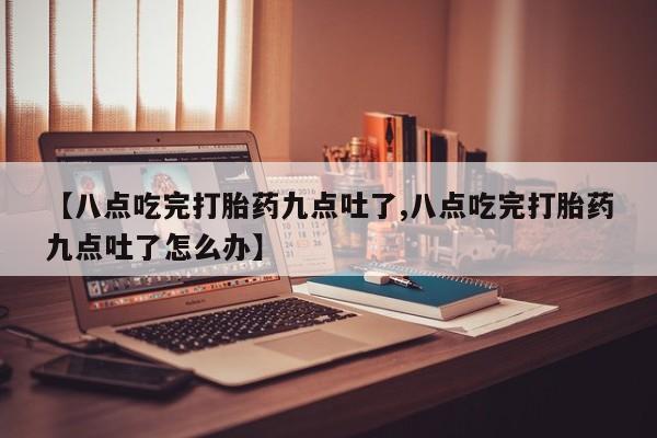 卖打胎药的医生微信号【八点吃完打胎药九点吐了,八点吃完打胎药九点吐了怎么办】