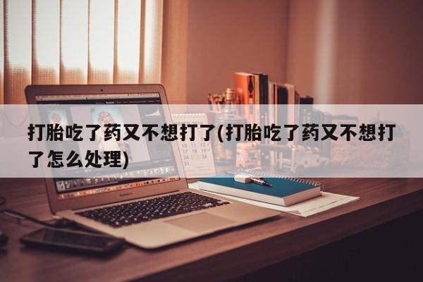 卖打胎药的医生微信号打胎吃了药又不想打了(打胎吃了药又不想打了怎么处理)